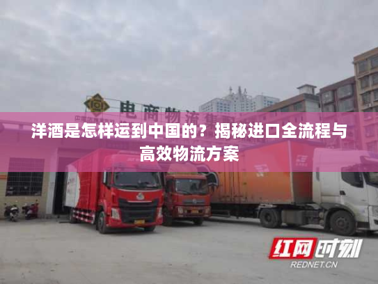洋酒是怎样运到中国的?揭秘进口全流程与高效物流方案 洋酒是怎样运到中国的?揭秘进口全流程与高效物流方案