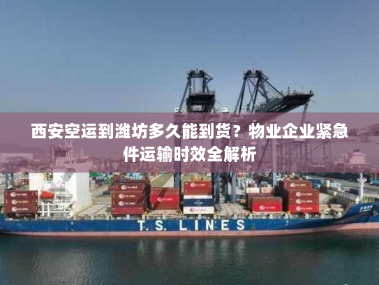 西安空运到潍坊多久能到货？物业企业紧急件运输时效全解析