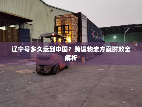 辽宁号多久运到中国？跨境物流方案时效全解析