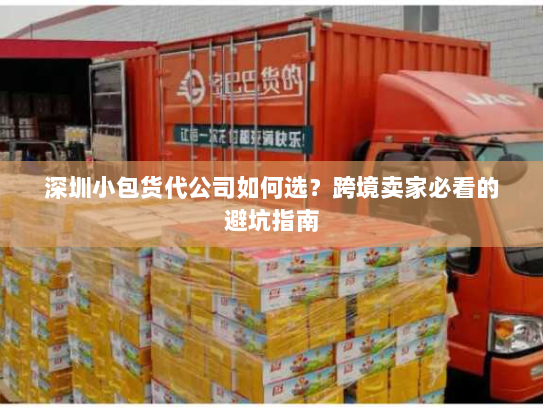 深圳小包货代公司如何选?跨境卖家必看的避坑指南 深圳小包货代公司如何选?跨境卖家必看的避坑指南