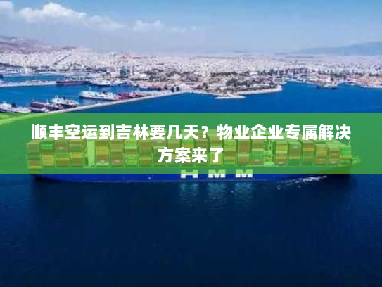 顺丰空运到吉林要几天?物业企业专属解决方案来了 顺丰空运到吉林要几天?物业企业专属解决方案来了