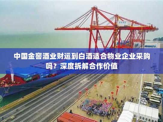 中国金窖酒业财运到白酒适合物业企业采购吗？深度拆解合作价值