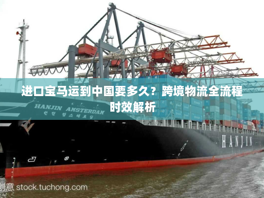 进口宝马运到中国要多久？跨境物流全流程时效解析