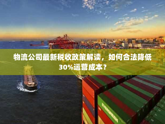 物流公司最新税收政策解读，如何合法降低30%运营成本？
