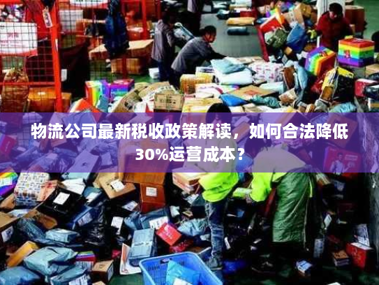 物流公司最新税收政策解读，如何合法降低30%运营成本？