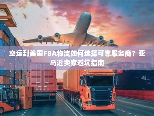 空运到美国FBA物流如何选择可靠服务商？亚马逊卖家避坑指南