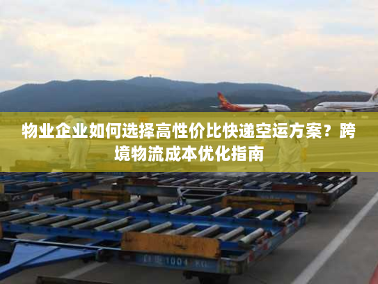 物业企业如何选择高性价比快递空运方案？跨境物流成本优化指南
