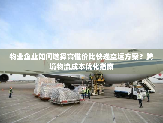 物业企业如何选择高性价比快递空运方案？跨境物流成本优化指南