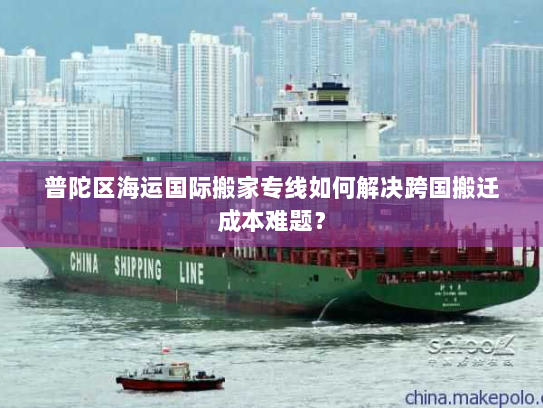 普陀区海运国际搬家专线如何解决跨国搬迁成本难题？