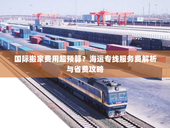 国际搬家费用超预算？海运专线服务费解析与省费攻略