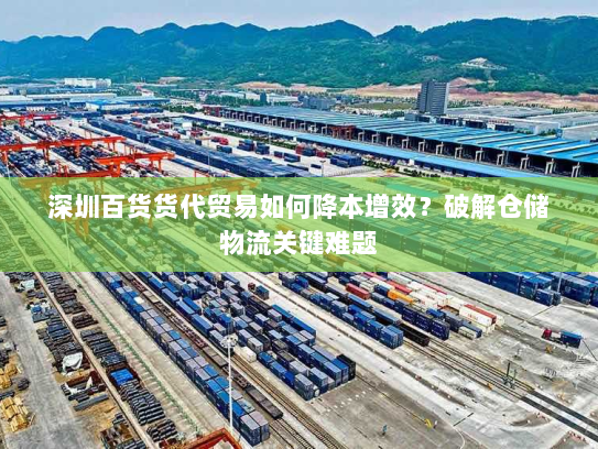 深圳百货货代贸易如何降本增效？破解仓储物流关键难题