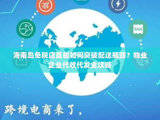 海南岛免税店直邮如何突破配送瓶颈？物业企业代收代发全攻略