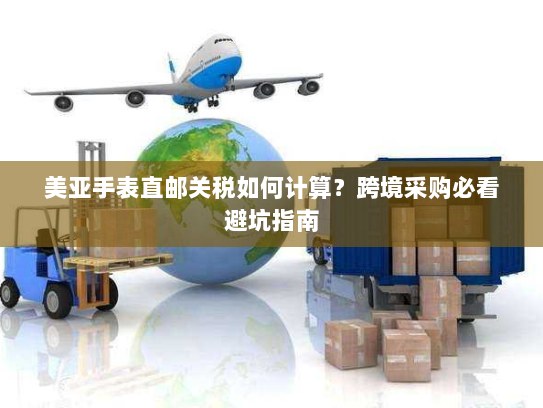 美亚手表直邮关税如何计算？跨境采购必看避坑指南