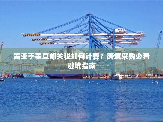 美亚手表直邮关税如何计算？跨境采购必看避坑指南