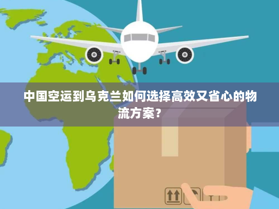 中国空运到乌克兰如何选择高效又省心的物流方案？