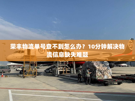 荣丰物流单号查不到怎么办？10分钟解决物流信息缺失难题