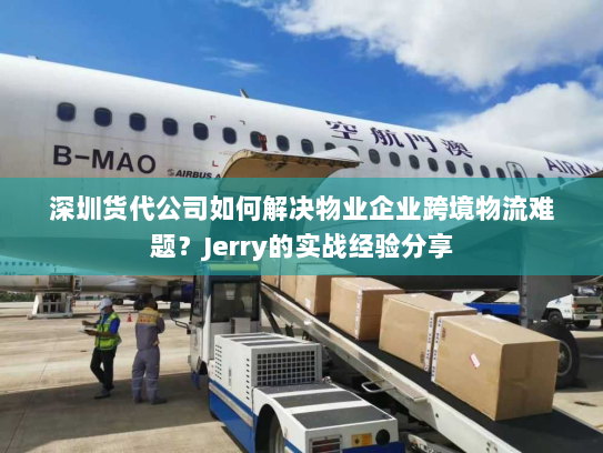 深圳货代公司如何解决物业企业跨境物流难题?Jerry的实战经验分享 深圳货代公司如何解决物业企业跨境物流难题?Jerry的实战经验分享