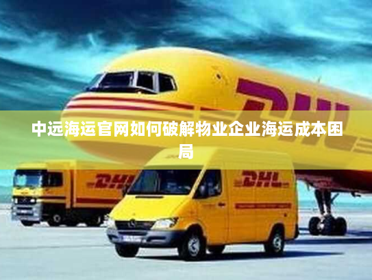 中远海运官网如何破解物业企业海运成本困局 中远海运官网如何破解物业企业海运成本困局
