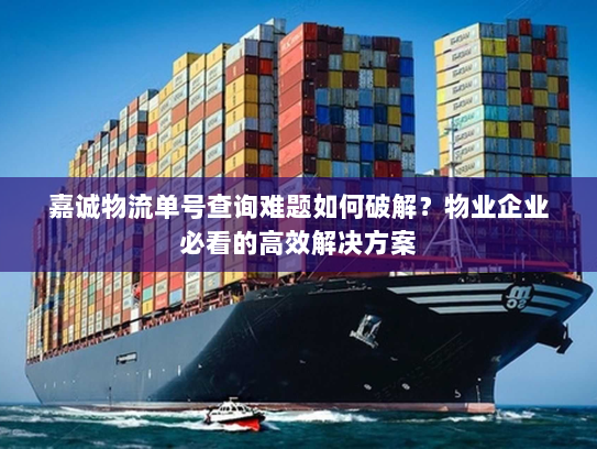 嘉诚物流单号查询难题如何破解?物业企业必看的高效解决方案 嘉诚物流单号查询难题如何破解?物业企业必看的高效解决方案