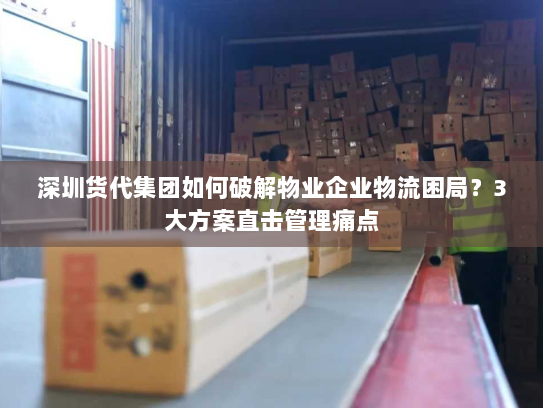 深圳货代集团如何破解物业企业物流困局？3大方案直击管理痛点