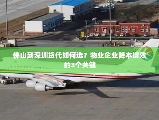 佛山到深圳货代如何选？物业企业降本增效的3个关键