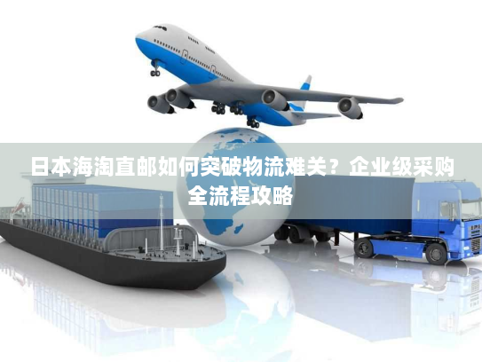 日本海淘直邮如何突破物流难关?企业级采购全流程攻略 日本海淘直邮如何突破物流难关?企业级采购全流程攻略