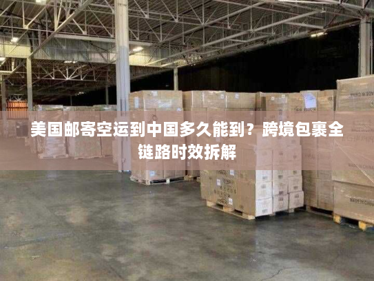 美国邮寄空运到中国多久能到？跨境包裹全链路时效拆解