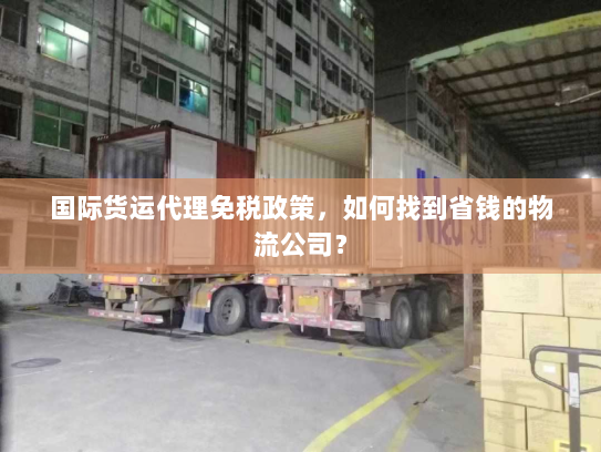 国际货运代理免税政策,如何找到省钱的物流公司? 国际货运代理免税政策,如何找到省钱的物流公司?