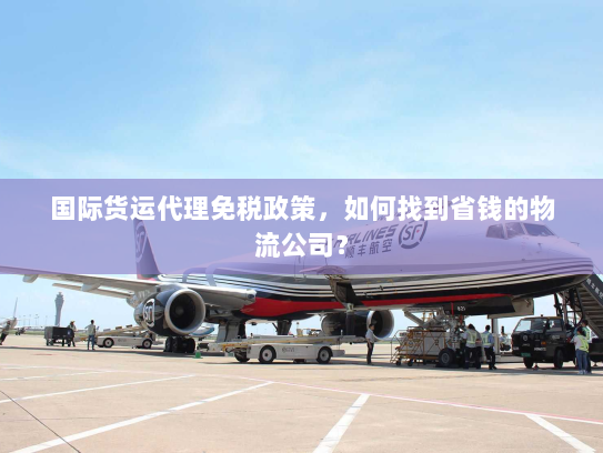 国际货运代理免税政策,如何找到省钱的物流公司? 国际货运代理免税政策,如何找到省钱的物流公司?