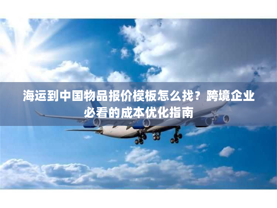 海运到中国物品报价模板怎么找？跨境企业必看的成本优化指南