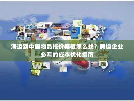 海运到中国物品报价模板怎么找？跨境企业必看的成本优化指南