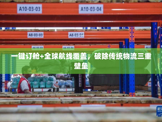 一键订舱+全球航线覆盖，破除传统物流三重壁垒