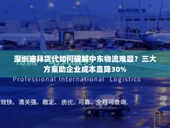 深圳迪拜货代如何破解中东物流难题?三大方案助企业成本直降30% 深圳迪拜货代如何破解中东物流难题?三大方案助企业成本直降30%