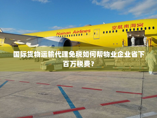 国际货物运输代理免税如何帮物业企业省下百万税费? 国际货物运输代理免税如何帮物业企业省下百万税费?
