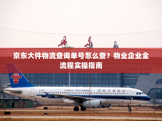 京东大件物流查询单号怎么查?物业企业全流程实操指南 京东大件物流查询单号怎么查?物业企业全流程实操指南