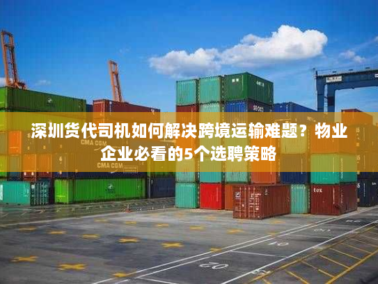 深圳货代司机如何解决跨境运输难题？物业企业必看的5个选聘策略