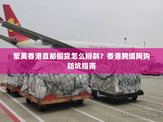 聚美香港直邮假货怎么辨别？香港跨境网购防坑指南