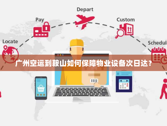 广州空运到鞍山如何保障物业设备次日达？