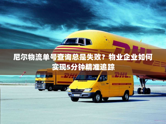 尼尔物流单号查询总是失败?物业企业如何实现5分钟精准追踪 尼尔物流单号查询总是失败?物业企业如何实现5分钟精准追踪