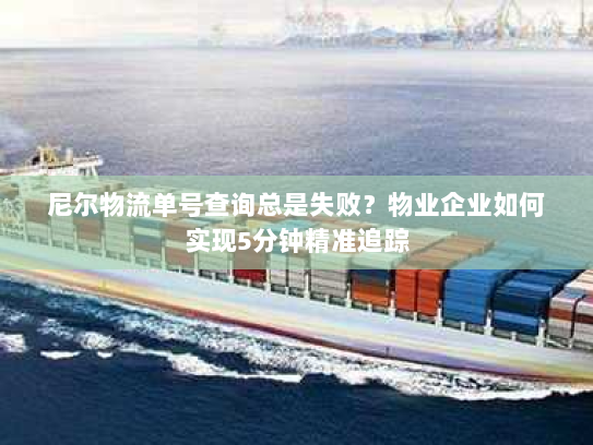 尼尔物流单号查询总是失败？物业企业如何实现5分钟精准追踪