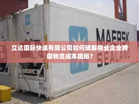 立达国际快递有限公司如何破解物业企业跨国物流成本困局？