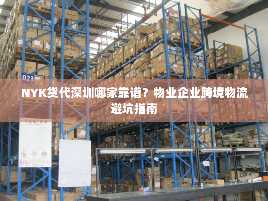 NYK货代深圳哪家靠谱？物业企业跨境物流避坑指南