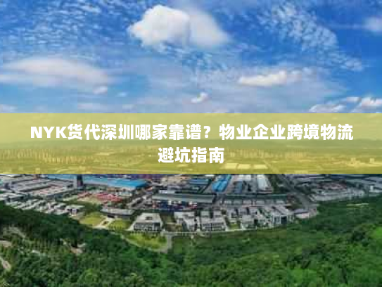 NYK货代深圳哪家靠谱？物业企业跨境物流避坑指南
