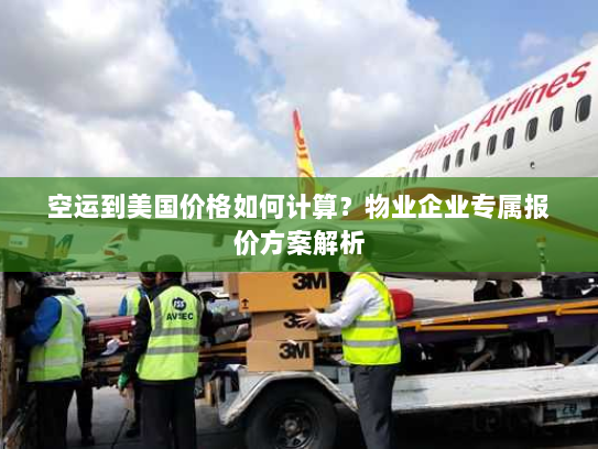 空运到美国价格如何计算？物业企业专属报价方案解析
