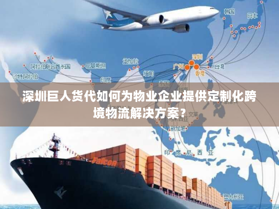 深圳巨人货代如何为物业企业提供定制化跨境物流解决方案？