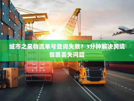 城市之星物流单号查询失败？3分钟解决跨境包裹丢失问题