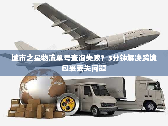 城市之星物流单号查询失败？3分钟解决跨境包裹丢失问题