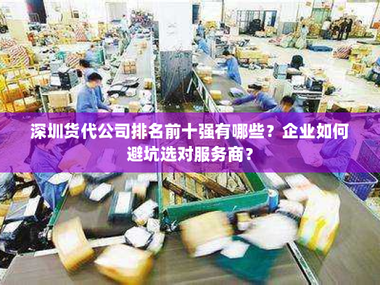 深圳货代公司排名前十强有哪些？企业如何避坑选对服务商？