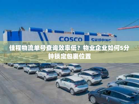 佳程物流单号查询效率低?物业企业如何5分钟锁定包裹位置 佳程物流单号查询效率低?物业企业如何5分钟锁定包裹位置