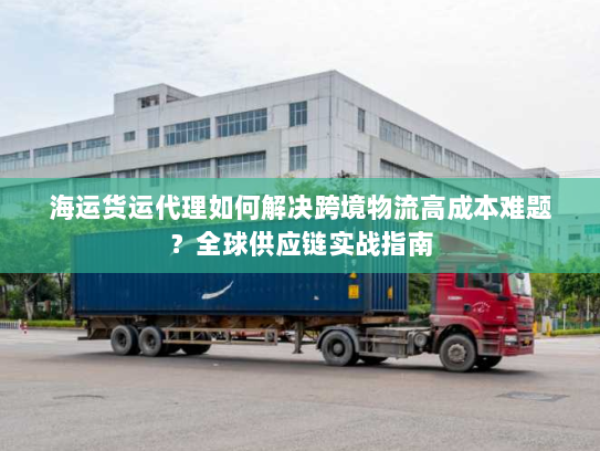 海运货运代理如何解决跨境物流高成本难题?全球供应链实战指南 海运货运代理如何解决跨境物流高成本难题?全球供应链实战指南
